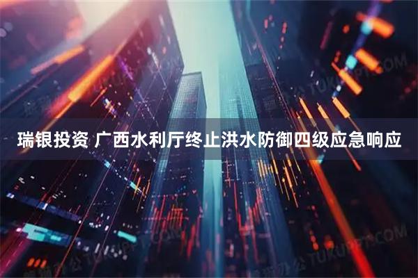 瑞银投资 广西水利厅终止洪水防御四级应急响应