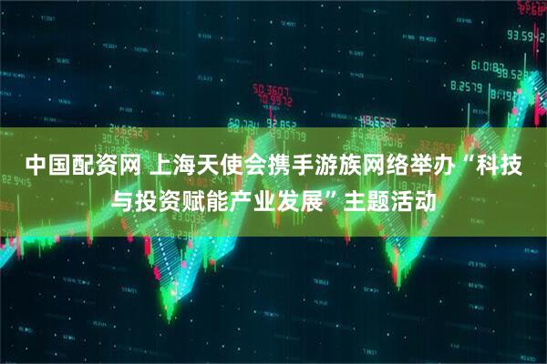 中国配资网 上海天使会携手游族网络举办“科技与投资赋能产业发展”主题活动