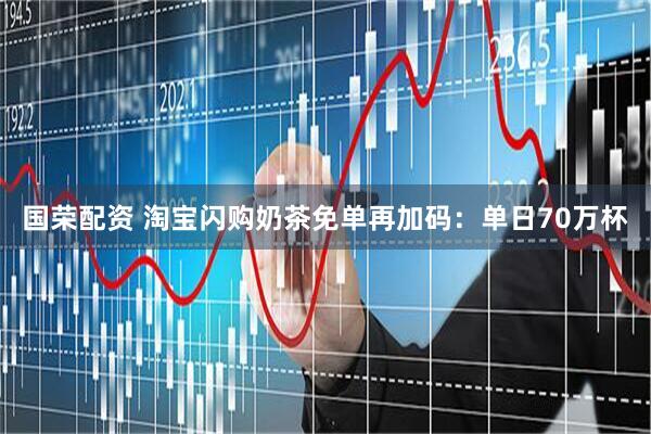 国荣配资 淘宝闪购奶茶免单再加码：单日70万杯
