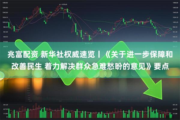 兆富配资 新华社权威速览丨《关于进一步保障和改善民生 着力解决群众急难愁盼的意见》要点
