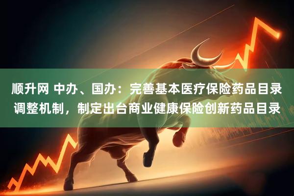 顺升网 中办、国办：完善基本医疗保险药品目录调整机制，制定出台商业健康保险创新药品目录