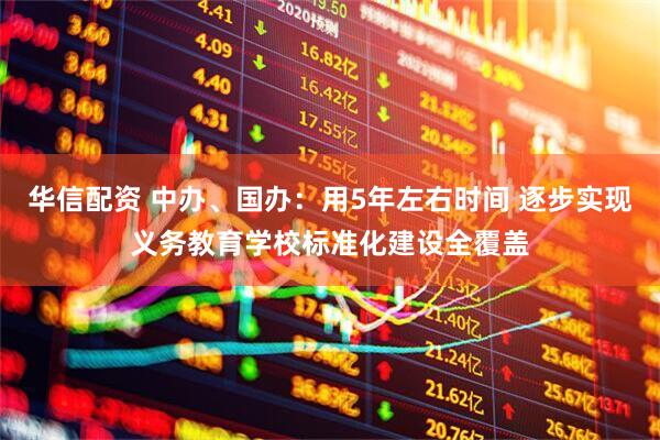 华信配资 中办、国办：用5年左右时间 逐步实现义务教育学校标准化建设全覆盖