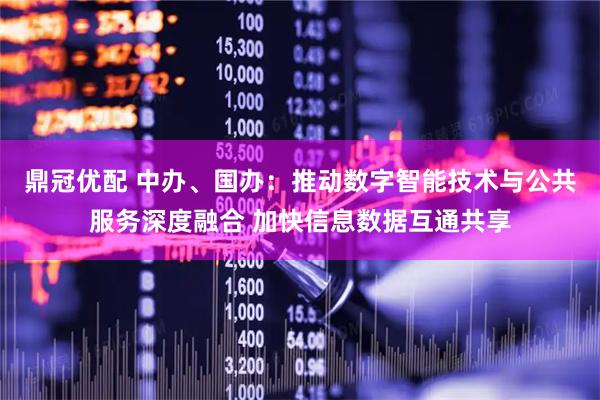 鼎冠优配 中办、国办：推动数字智能技术与公共服务深度融合 加快信息数据互通共享