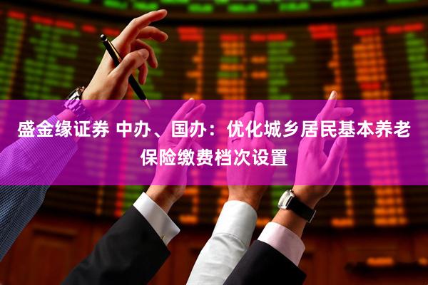 盛金缘证券 中办、国办：优化城乡居民基本养老保险缴费档次设置