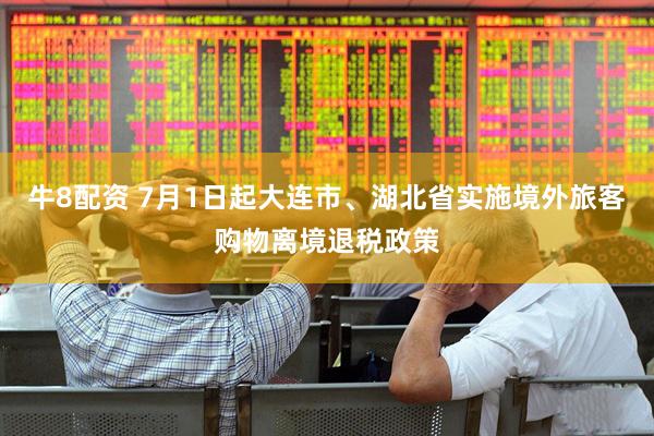 牛8配资 7月1日起大连市、湖北省实施境外旅客购物离境退税政策