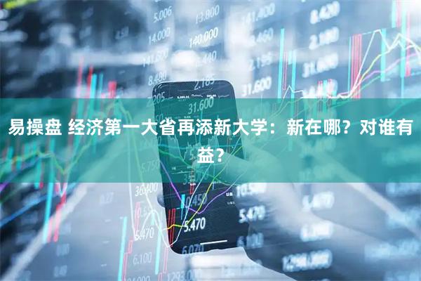 易操盘 经济第一大省再添新大学：新在哪？对谁有益？