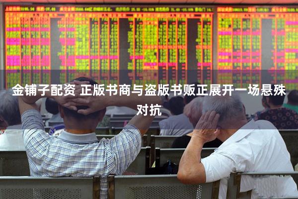 金铺子配资 正版书商与盗版书贩正展开一场悬殊对抗