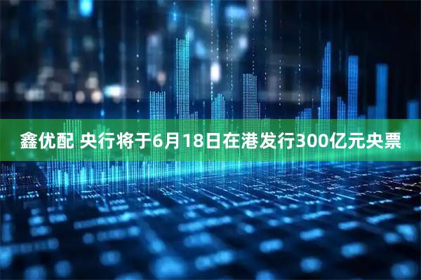鑫优配 央行将于6月18日在港发行300亿元央票
