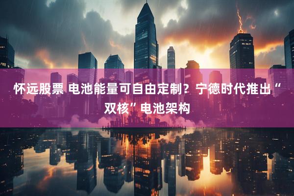怀远股票 电池能量可自由定制？宁德时代推出“双核”电池架构