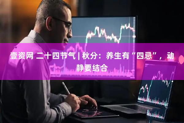 壹资网 二十四节气 | 秋分：养生有“四忌”，动静要结合