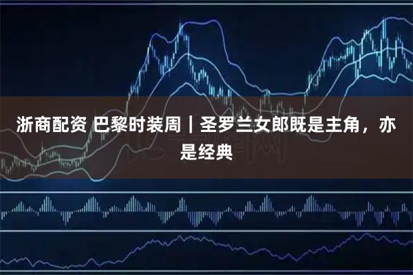 浙商配资 巴黎时装周｜圣罗兰女郎既是主角，亦是经典