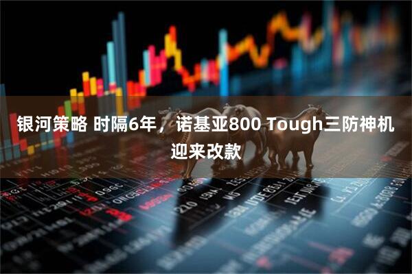 银河策略 时隔6年，诺基亚800 Tough三防神机迎来改款