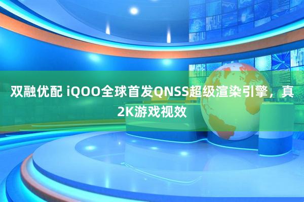 双融优配 iQOO全球首发QNSS超级渲染引擎，真2K游戏视效