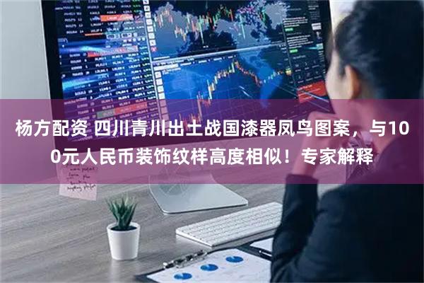 杨方配资 四川青川出土战国漆器凤鸟图案,与100元人民币装饰纹样高度相似!专家解释