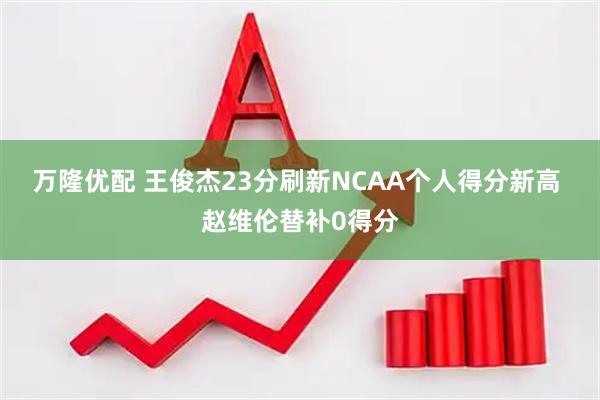 万隆优配 王俊杰23分刷新NCAA个人得分新高 赵维伦替补0得分