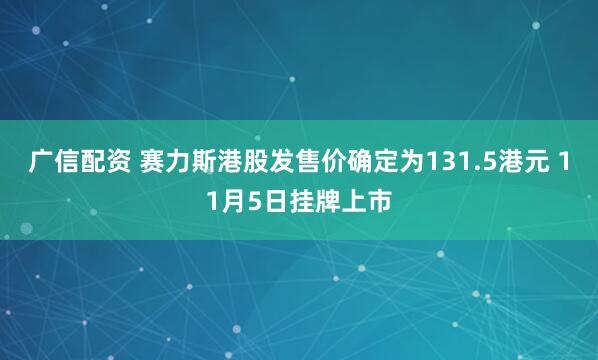 广信配资 赛力斯港股发售价确定为131.5港元 11月5日挂牌上市