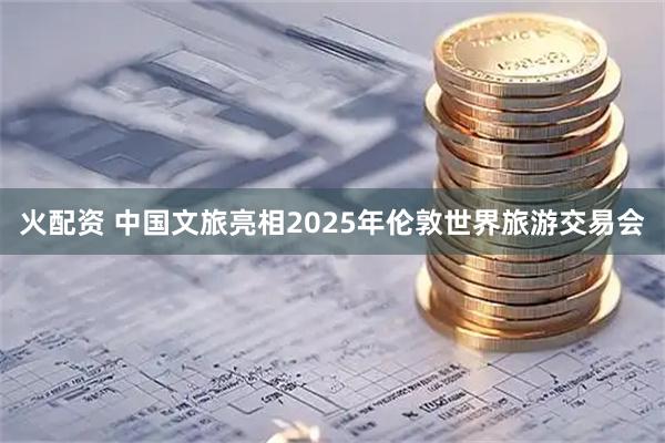 火配资 中国文旅亮相2025年伦敦世界旅游交易会