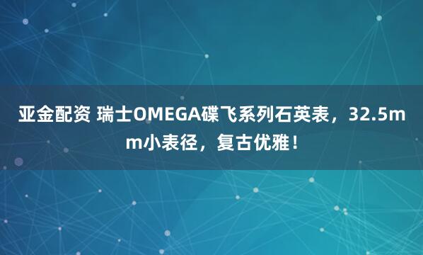 亚金配资 瑞士OMEGA碟飞系列石英表,32.5mm小表径,复古优雅!