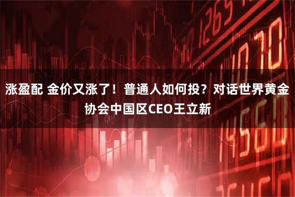 涨盈配 金价又涨了!普通人如何投?对话世界黄金协会中国区CEO王立新