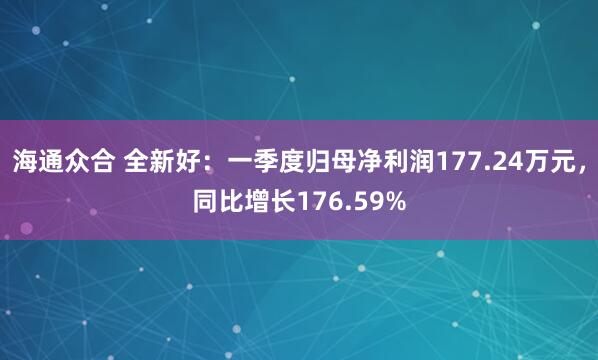 海通众合 全新好：一季度归母净利润177.24万元，同比增长176.59%