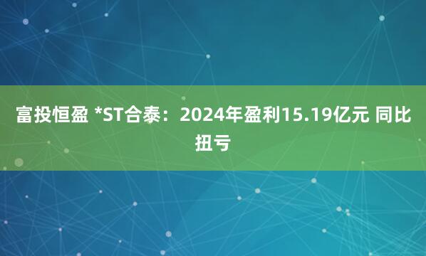 富投恒盈 *ST合泰:2024年盈利15.19亿元 同比扭亏