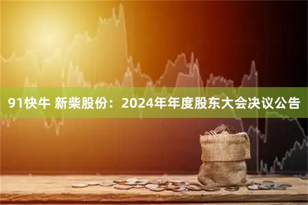 91快牛 新柴股份:2024年年度股东大会决议公告