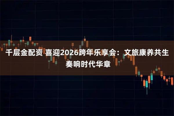 千层金配资 喜迎2026跨年乐享会:文旅康养共生 奏响时代华章