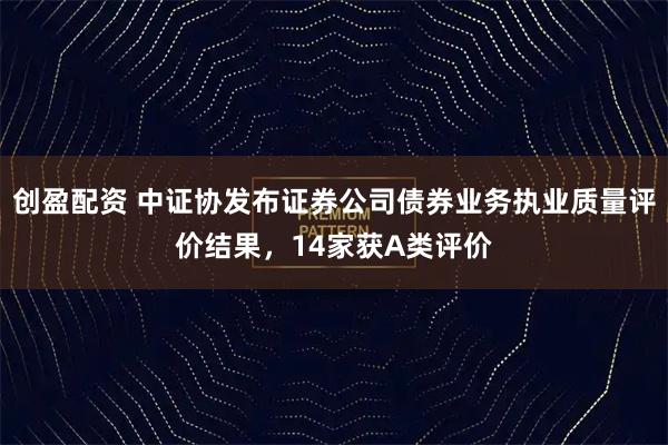 创盈配资 中证协发布证券公司债券业务执业质量评价结果，14家获A类评价