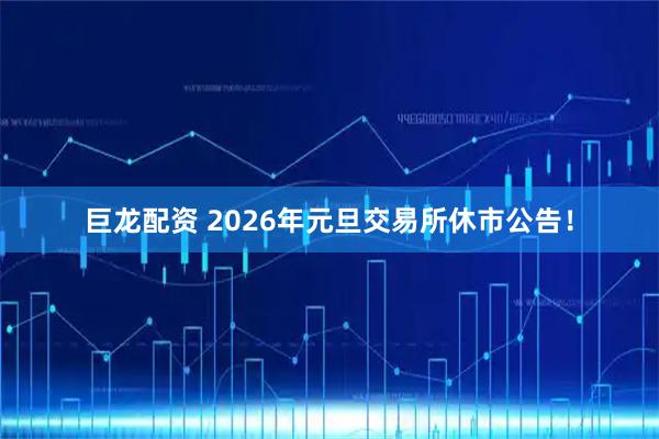 巨龙配资 2026年元旦交易所休市公告!