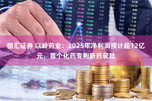 恒汇证券 以岭药业：2025年净利润预计超12亿元，首个化药专利新药获批