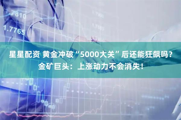 星星配资 黄金冲破“5000大关”后还能狂飙吗？金矿巨头：上涨动力不会消失！