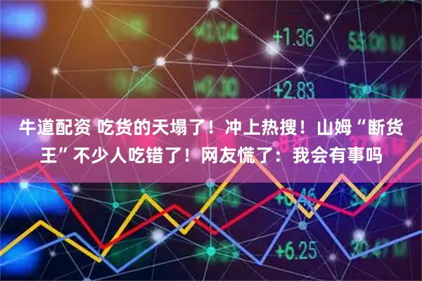 牛道配资 吃货的天塌了！冲上热搜！山姆“断货王”不少人吃错了！网友慌了：我会有事吗
