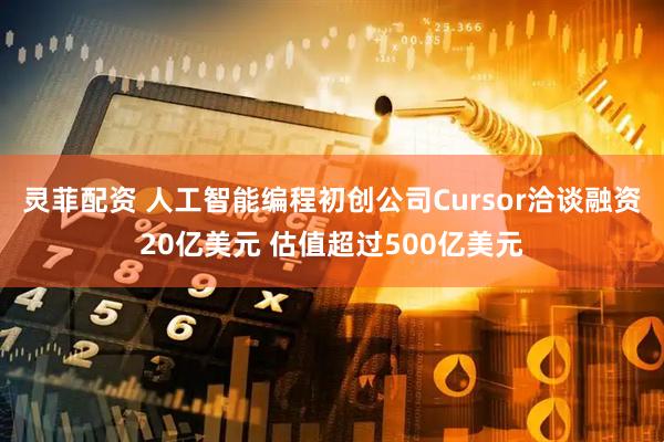 灵菲配资 人工智能编程初创公司Cursor洽谈融资20亿美元 估值超过500亿美元