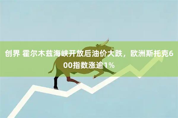 创界 霍尔木兹海峡开放后油价大跌，欧洲斯托克600指数涨逾1%