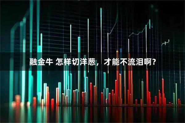 融金牛 怎样切洋葱，才能不流泪啊？