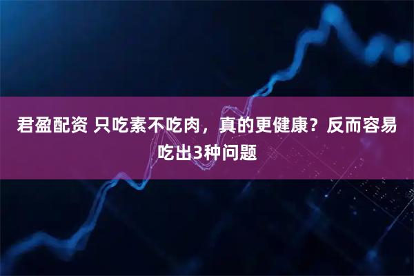 君盈配资 只吃素不吃肉，真的更健康？反而容易吃出3种问题