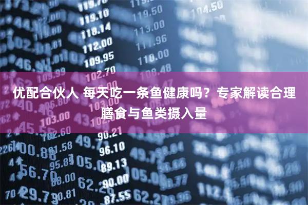 优配合伙人 每天吃一条鱼健康吗？专家解读合理膳食与鱼类摄入量