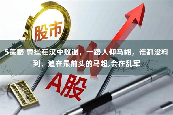 5策略 曹操在汉中败退，一路人仰马翻，谁都没料到，追在最前头的马超,会在乱军
