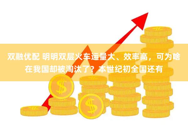 双融优配 明明双层火车运量大、效率高，可为啥在我国却被淘汰了？本世纪初全国还有