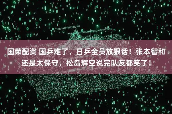 国荣配资 国乒难了，日乒全员放狠话！张本智和还是太保守，松岛辉空说完队友都笑了！