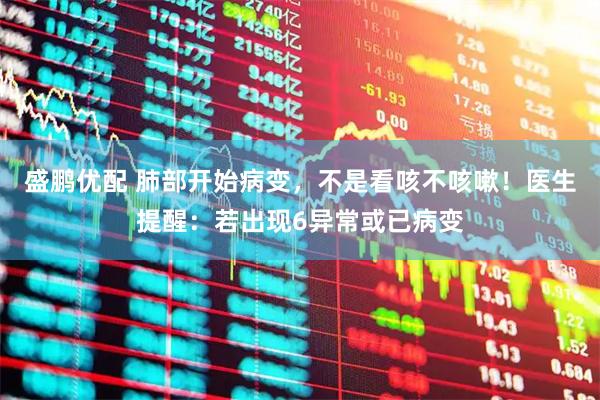 盛鹏优配 肺部开始病变，不是看咳不咳嗽！医生提醒：若出现6异常或已病变
